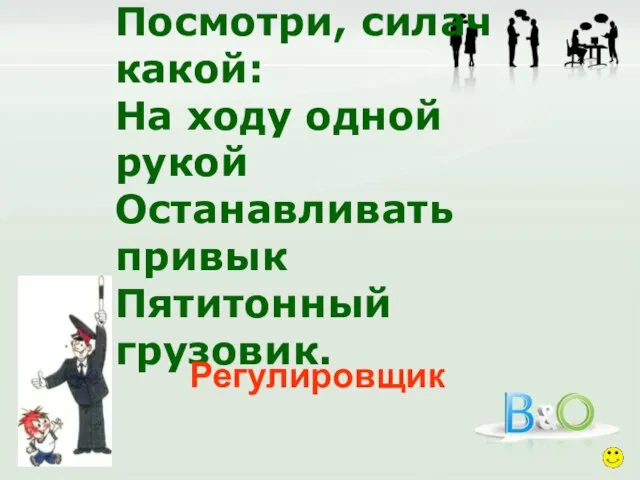 Посмотри, силач какой: На ходу одной рукой Останавливать привык Пятитонный грузовик. Регулировщик