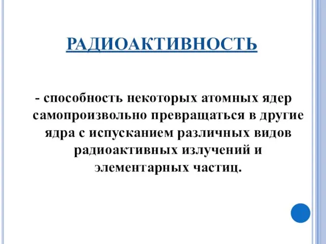 РАДИОАКТИВНОСТЬ - способность некоторых атомных ядер самопроизвольно превращаться в другие ядра с