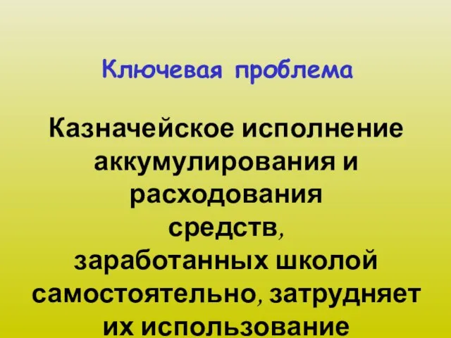 Ключевая проблема Казначейское исполнение аккумулирования и расходования средств, заработанных школой самостоятельно, затрудняет их использование