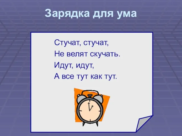 Зарядка для ума Стучат, стучат, Не велят скучать. Идут, идут, А все тут как тут. ?