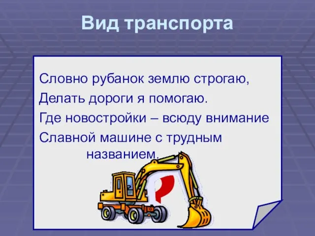 Вид транспорта Словно рубанок землю строгаю, Делать дороги я помогаю. Где новостройки