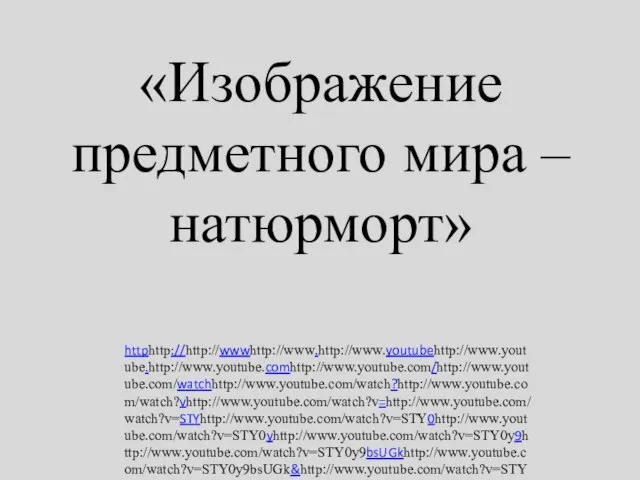 «Изображение предметного мира – натюрморт» httphttp://http://wwwhttp://www.http://www.youtubehttp://www.youtube.http://www.youtube.comhttp://www.youtube.com/http://www.youtube.com/watchhttp://www.youtube.com/watch?http://www.youtube.com/watch?vhttp://www.youtube.com/watch?v=http://www.youtube.com/watch?v=STYhttp://www.youtube.com/watch?v=STY0http://www.youtube.com/watch?v=STY0yhttp://www.youtube.com/watch?v=STY0y9http://www.youtube.com/watch?v=STY0y9bsUGkhttp://www.youtube.com/watch?v=STY0y9bsUGk&http://www.youtube.com/watch?v=STY0y9bsUGk&featurehttp://www.youtube.com/watch?v=STY0y9bsUGk&feature=http://www.youtube.com/watch?v=STY0y9bsUGk&feature=related