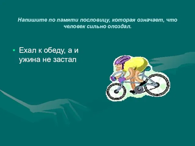 Напишите по памяти пословицу, которая означает, что человек сильно опоздал. Ехал к