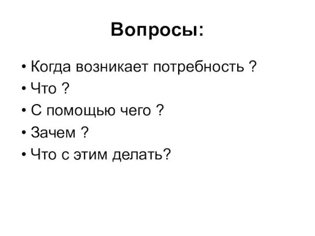 Вопросы: Когда возникает потребность ? Что ? С помощью чего ? Зачем