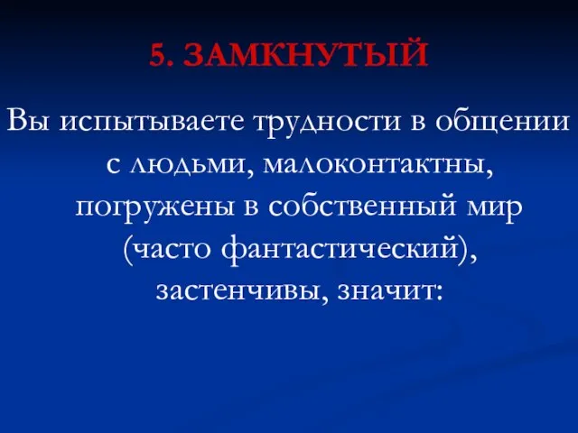 5. ЗАМКНУТЫЙ Вы испытываете трудности в общении с людьми, малоконтактны, погружены в