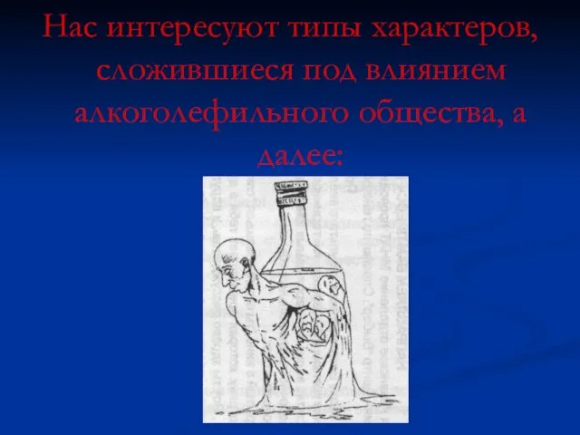 Нас интересуют типы характеров, сложившиеся под влиянием алкоголефильного общества, а далее: