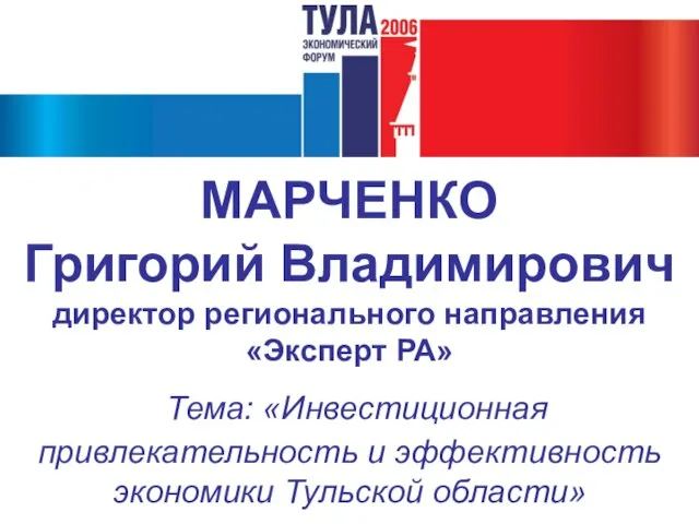 МАРЧЕНКО Григорий Владимирович директор регионального направления «Эксперт РА» Тема: «Инвестиционная привлекательность и эффективность экономики Тульской области»