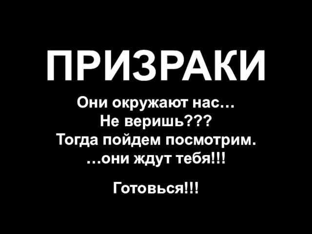 ПРИЗРАКИ Они окружают нас… Не веришь??? Тогда пойдем посмотрим. …они ждут тебя!!! Готовься!!!