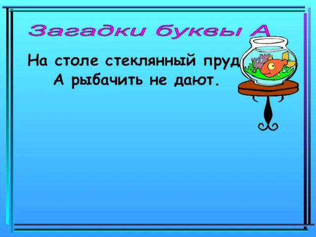 Загадки буквы А На столе стеклянный пруд, А рыбачить не дают.