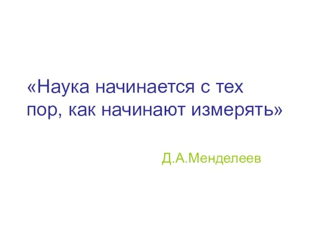 «Наука начинается с тех пор, как начинают измерять» Д.А.Менделеев