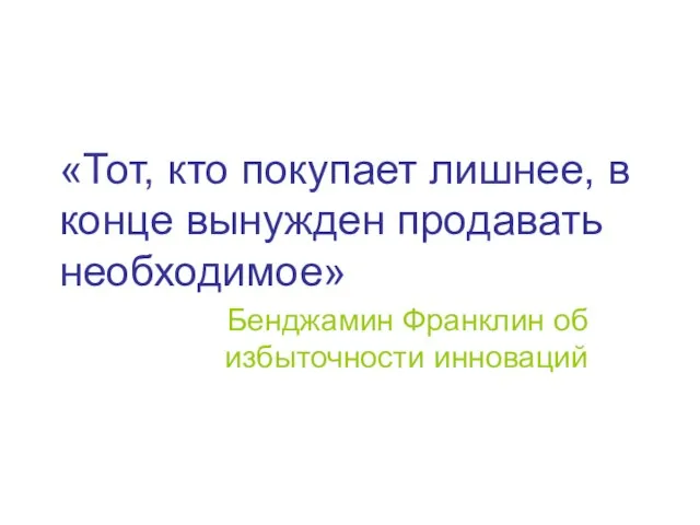 «Тот, кто покупает лишнее, в конце вынужден продавать необходимое» Бенджамин Франклин об избыточности инноваций