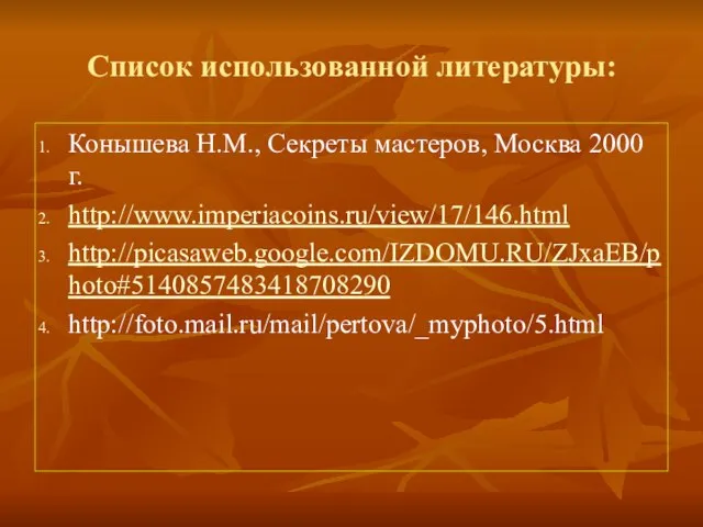 Список использованной литературы: Конышева Н.М., Секреты мастеров, Москва 2000 г. http://www.imperiacoins.ru/view/17/146.html http://picasaweb.google.com/IZDOMU.RU/ZJxaEB/photo#5140857483418708290 http://foto.mail.ru/mail/pertova/_myphoto/5.html