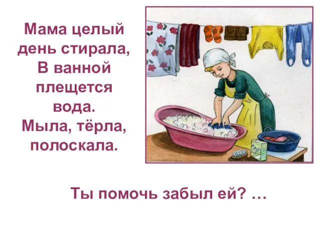 Ты помочь забыл ей? … Мама целый день стирала, В ванной плещется вода. Мыла, тёрла, полоскала.