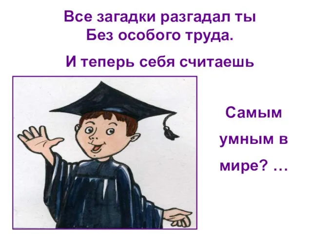 Все загадки разгадал ты Без особого труда. И теперь себя считаешь Самым умным в мире? …