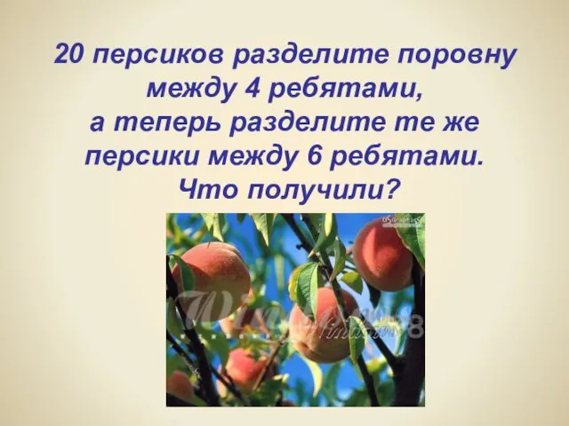 20 персиков разделите поровну между 4 ребятами, а теперь разделите те же