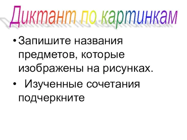 Запишите названия предметов, которые изображены на рисунках. Изученные сочетания подчеркните Диктант по картинкам