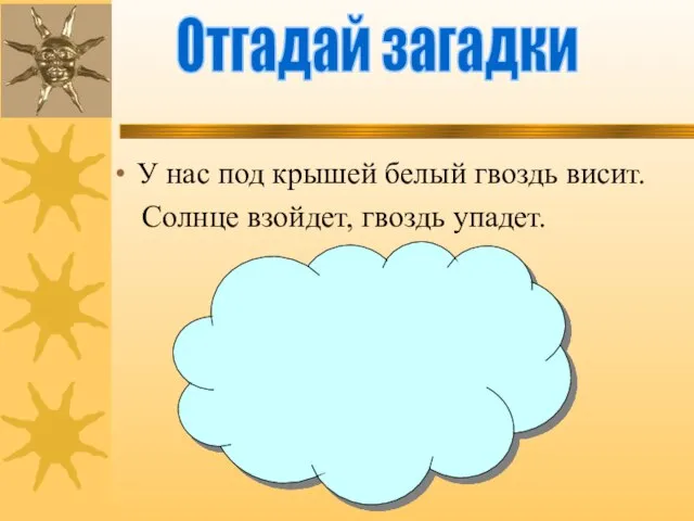 У нас под крышей белый гвоздь висит. Солнце взойдет, гвоздь упадет. Отгадай загадки