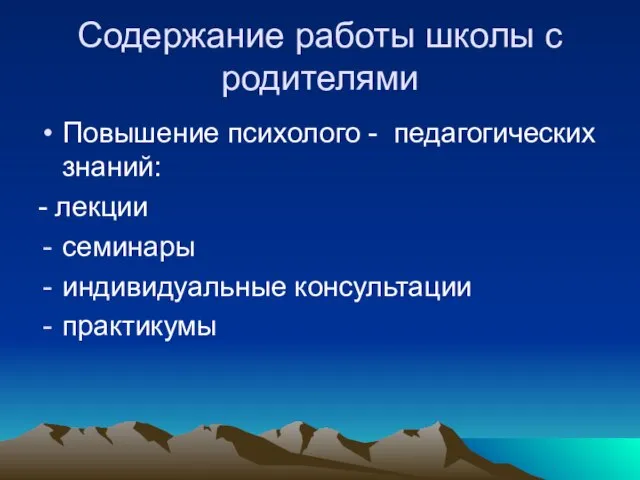 Содержание работы школы с родителями Повышение психолого - педагогических знаний: - лекции семинары индивидуальные консультации практикумы