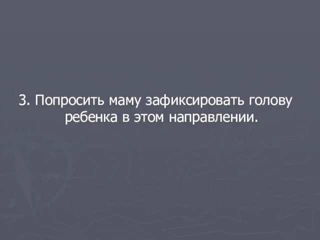 3. Попросить маму зафиксировать голову ребенка в этом направлении.