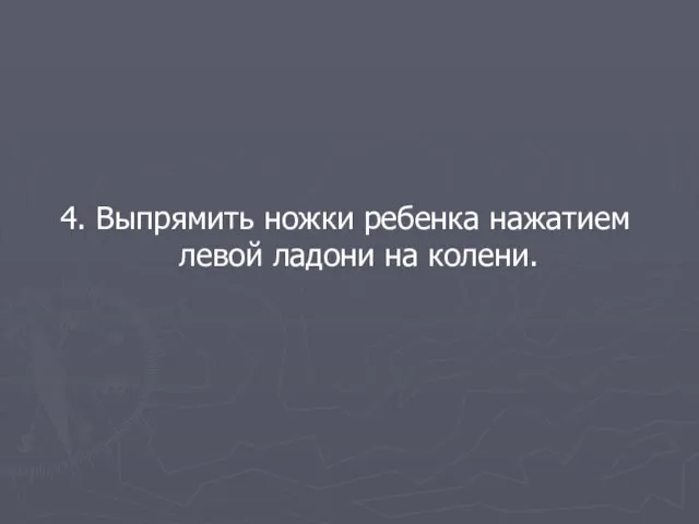 4. Выпрямить ножки ребенка нажатием левой ладони на колени.