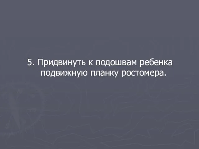 5. Придвинуть к подошвам ребенка подвижную планку ростомера.