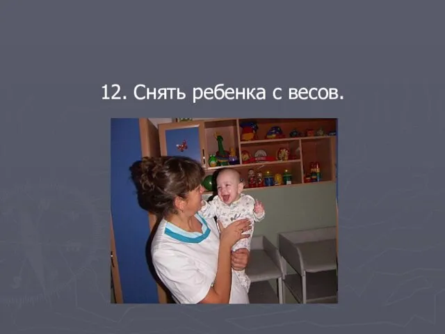 12. Снять ребенка с весов.