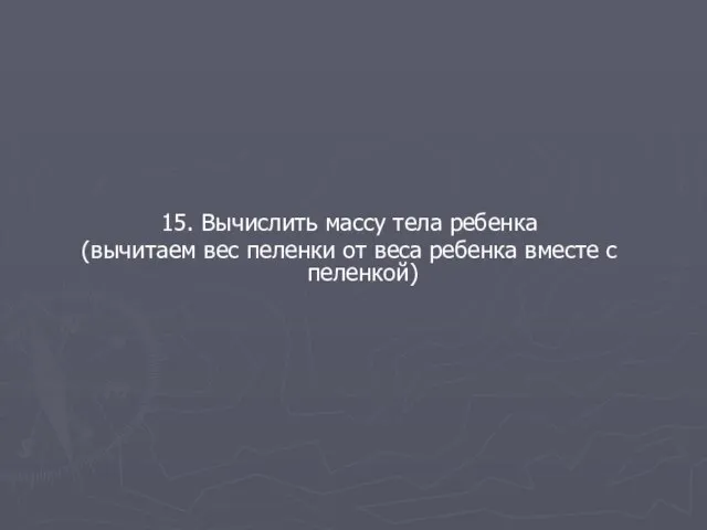 15. Вычислить массу тела ребенка (вычитаем вес пеленки от веса ребенка вместе с пеленкой)