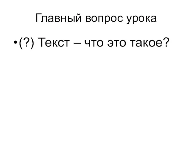 Главный вопрос урока (?) Текст – что это такое?