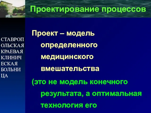 СТАВРОПОЛЬСКАЯ КРАЕВАЯ КЛИНИЧЕСКАЯ БОЛЬНИЦА Проектирование процессов Проект – модель определенного медицинского вмешательства