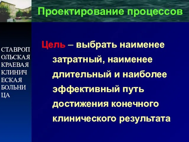 СТАВРОПОЛЬСКАЯ КРАЕВАЯ КЛИНИЧЕСКАЯ БОЛЬНИЦА Проектирование процессов Цель – выбрать наименее затратный, наименее