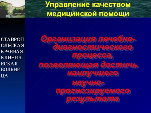 СТАВРОПОЛЬСКАЯ КРАЕВАЯ КЛИНИЧЕСКАЯ БОЛЬНИЦА Управление качеством медицинской помощи Организация лечебно-диагностического процесса, позволяющая достичь наилучшего научно-прогнозируемого результата