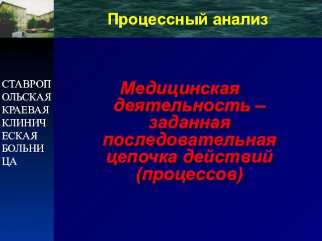 СТАВРОПОЛЬСКАЯ КРАЕВАЯ КЛИНИЧЕСКАЯ БОЛЬНИЦА Процессный анализ Медицинская деятельность – заданная последовательная цепочка действий (процессов)