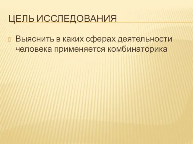 ЦЕЛЬ ИССЛЕДОВАНИЯ Выяснить в каких сферах деятельности человека применяется комбинаторика