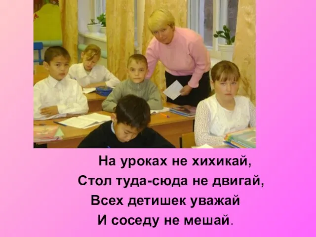 На уроках не хихикай, Стол туда-сюда не двигай, Всех детишек уважай И соседу не мешай.