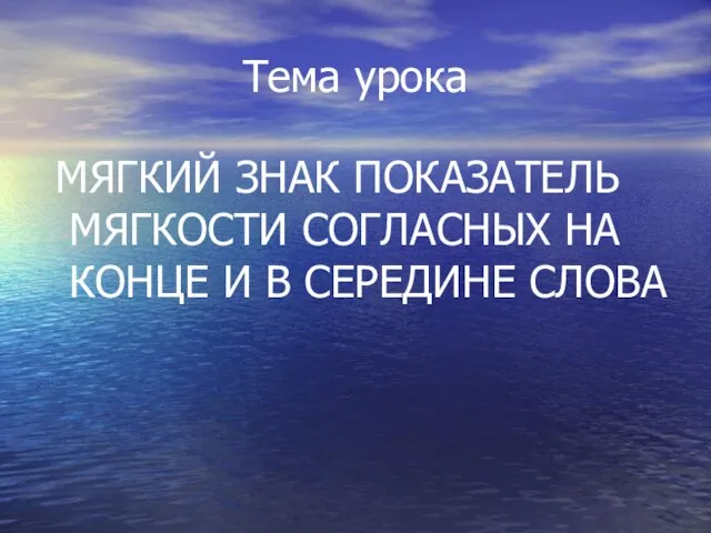 Тема урока МЯГКИЙ ЗНАК ПОКАЗАТЕЛЬ МЯГКОСТИ СОГЛАСНЫХ НА КОНЦЕ И В СЕРЕДИНЕ СЛОВА