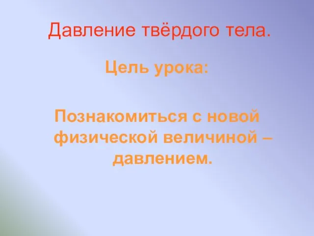 Давление твёрдого тела. Цель урока: Познакомиться с новой физической величиной – давлением.