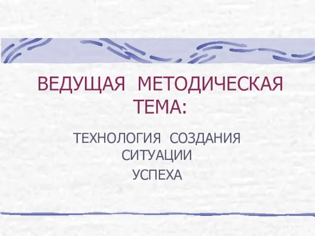 ВЕДУЩАЯ МЕТОДИЧЕСКАЯ ТЕМА: ТЕХНОЛОГИЯ СОЗДАНИЯ СИТУАЦИИ УСПЕХА