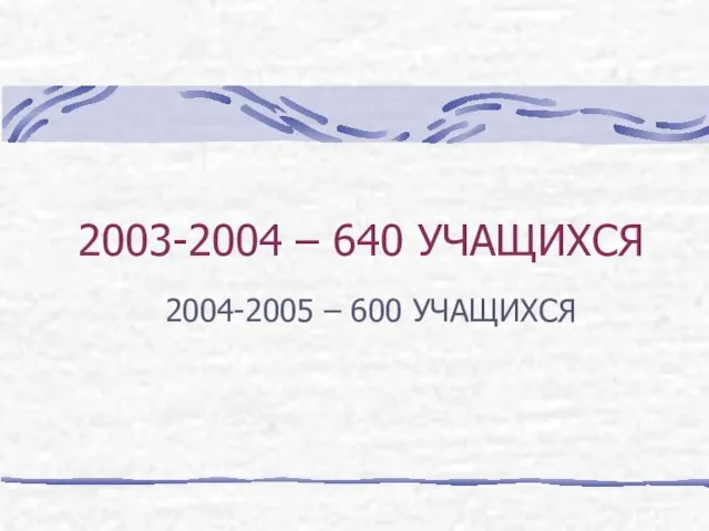 2003-2004 – 640 УЧАЩИХСЯ 2004-2005 – 600 УЧАЩИХСЯ