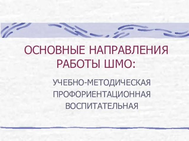 ОСНОВНЫЕ НАПРАВЛЕНИЯ РАБОТЫ ШМО: УЧЕБНО-МЕТОДИЧЕСКАЯ ПРОФОРИЕНТАЦИОННАЯ ВОСПИТАТЕЛЬНАЯ