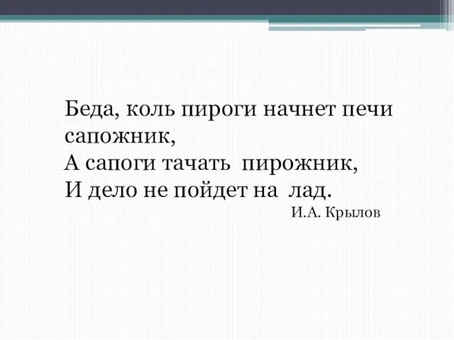 Беда, коль пироги начнет печи сапожник, А сапоги тачать пирожник, И дело