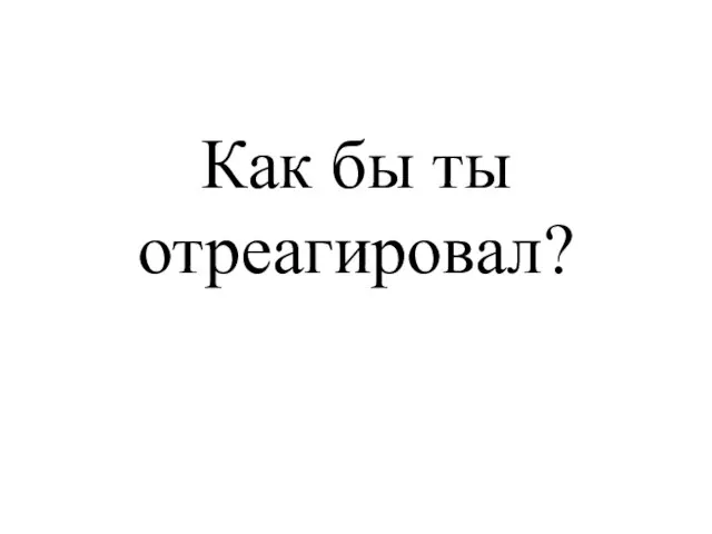 Как бы ты отреагировал?