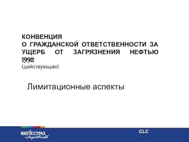 КОНВЕНЦИЯ О ГРАЖДАНСКОЙ ОТВЕТСТВЕННОСТИ ЗА УЩЕРБ ОТ ЗАГРЯЗНЕНИЯ НЕФТЬЮ 1992 (действующая) Лимитационные аспекты CLC