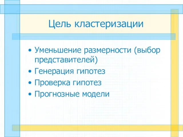 Цель кластеризации Уменьшение размерности (выбор представителей) Генерация гипотез Проверка гипотез Прогнозные модели