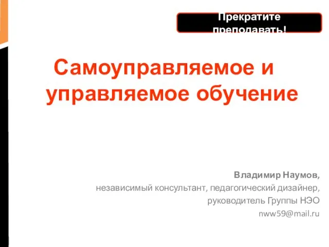 Самоуправляемое и управляемое обучение Владимир Наумов, независимый консультант, педагогический дизайнер, руководитель Группы НЭО nww59@mail.ru Прекратите преподавать!