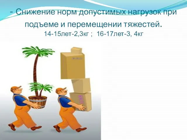 - Снижение норм допустимых нагрузок при подъеме и перемещении тяжестей. 14-15лет-2,3кг ; 16-17лет-3, 4кг