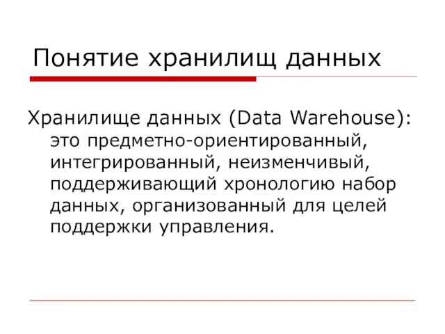 Понятие хранилищ данных Хранилище данных (Data Warehouse): это предметно-ориентированный, интегрированный, неизменчивый, поддерживающий