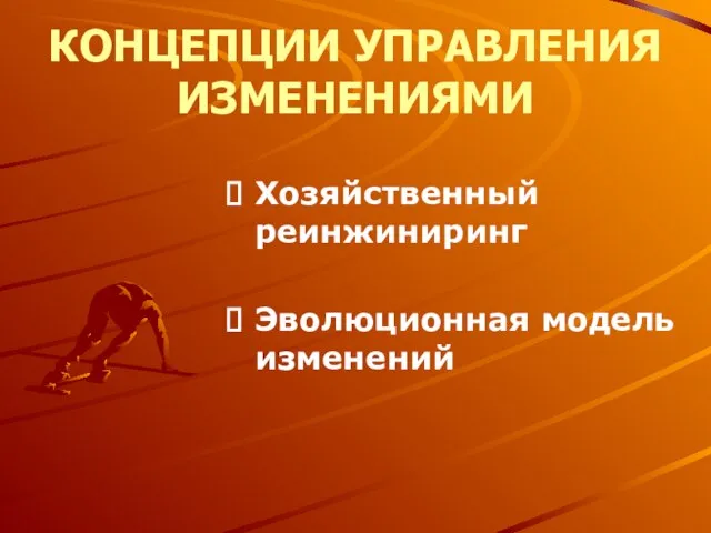 КОНЦЕПЦИИ УПРАВЛЕНИЯ ИЗМЕНЕНИЯМИ Хозяйственный реинжиниринг Эволюционная модель изменений