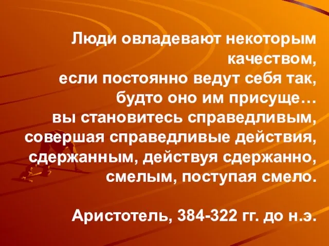 Люди овладевают некоторым качеством, если постоянно ведут себя так, будто оно им