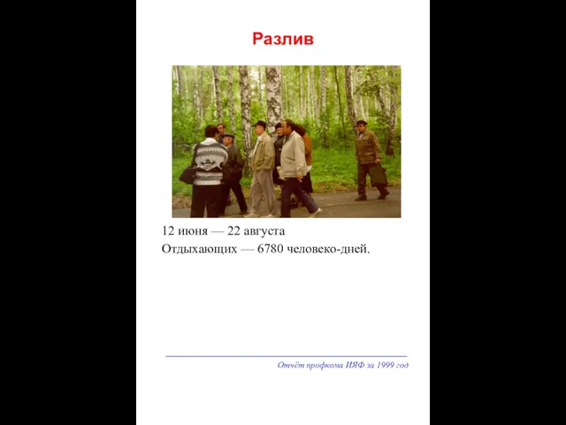 Отчёт профкома ИЯФ за 1999 год Разлив 12 июня — 22 августа Отдыхающих — 6780 человеко-дней.