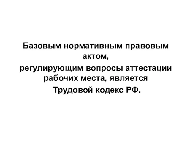 Базовым нормативным правовым актом, регулирующим вопросы аттестации рабочих места, является Трудовой кодекс РФ.